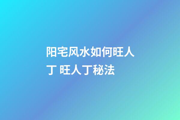 阳宅风水如何旺人丁 旺人丁秘法
